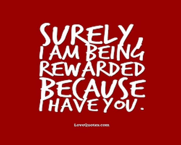 "Surely, I am being rewarded because I have you." - Anonymous