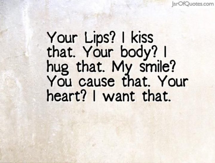 "Your lips? I kiss that. Your body? I hug that. My smile? You cause that. Your heart? I want that." - Anonymous