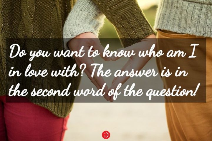 "Do you want to know who am I in love with? The answer is in the second word of the question!" - Anonymous