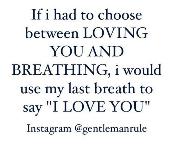 "If I had to choose between loving you and breathing, I would use my last breath to say 'I love you'." - Anonymous