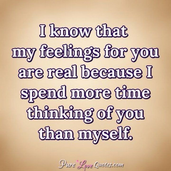 51 Love Quotes for Him - "I know that my feelings for you are real because I spend more time thinking of you than myself." - Anonymous