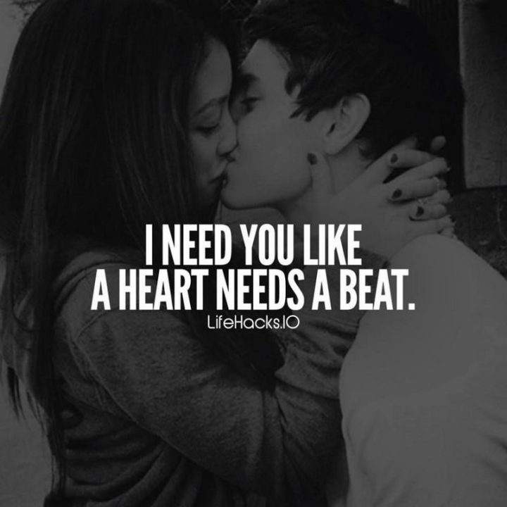 "I need you like a heart needs a beat." - Anonymous