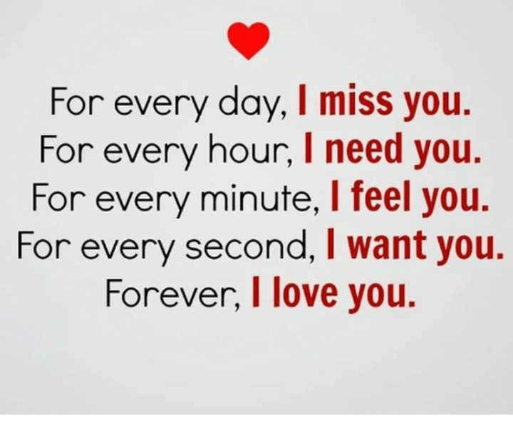 51 Love Quotes for Him - "For every day, I miss you. For every hour, I need you. For every minute, I feel you. For every second, I want you. Forever, I love you." - Anonymous