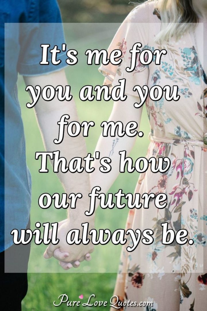 "It's me for you and you for me. That's how our future will always be." - Anonymous