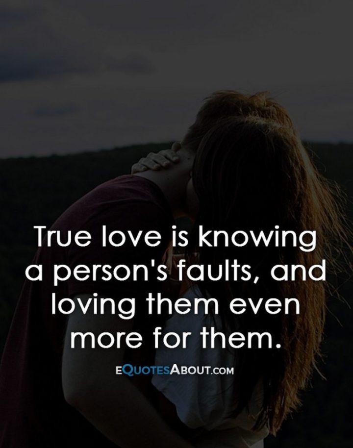 "True love is knowing a person's faults, and loving them even more for them." - Anonymous