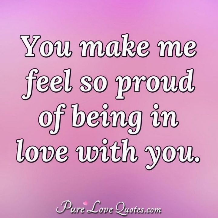 "You make me feel so proud of being in love with you." - Anonymous