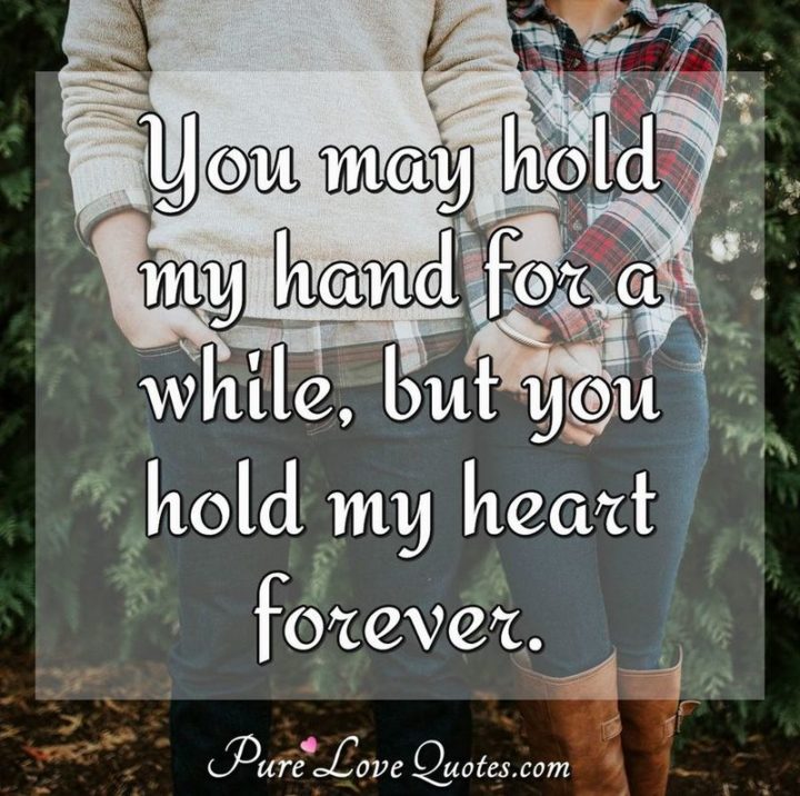 "You may hold my hand for a while, but you hold my heart forever." - Anonymous