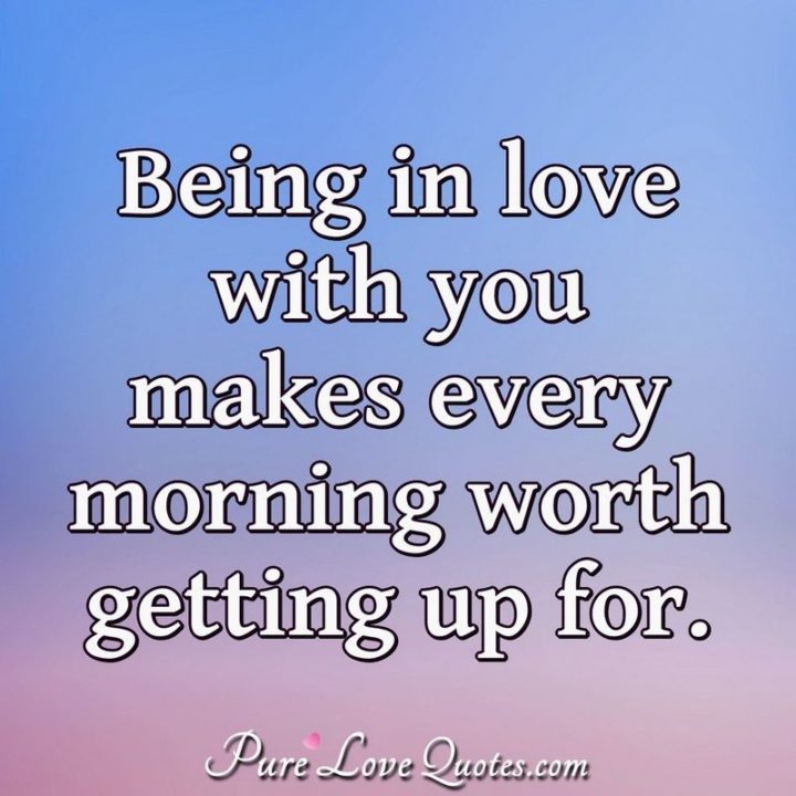 51 Love Quotes for Him - "Being in love with you makes every morning worth getting up for." - Anonymous