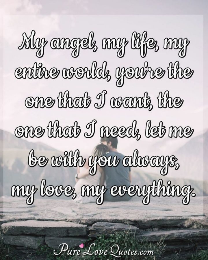 "My angel, my life, my entire world, you're the one that I want, the one that I need, let me be with you always, my love, my everything." - Anonymous