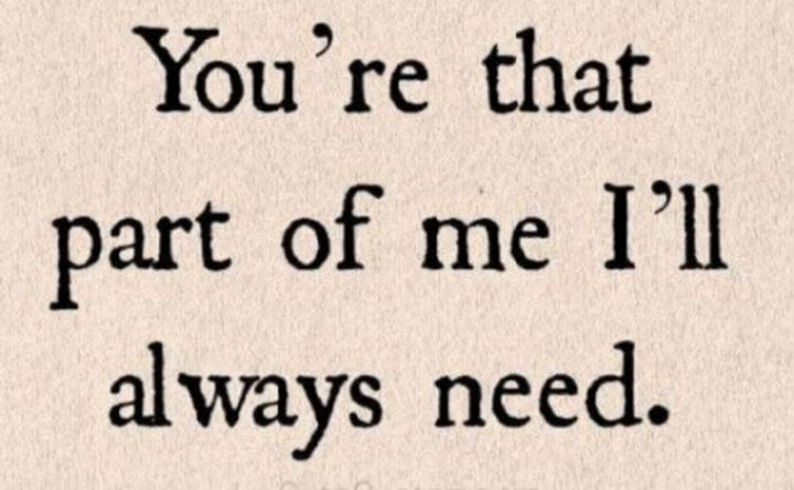 "You're that part of me I'll always need." - Anonymous