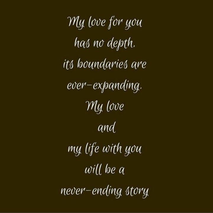 "My love for you has no depth, its boundaries are ever-expanding. My love and my life with you will be a never-ending story." - Christina White 