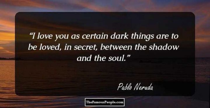 51 Love Quotes for Him - "I love you as one loves certain dark things, secretly, between the shadow and the soul." - Pablo Neruda