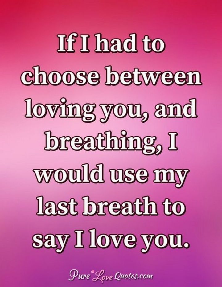 51 Love Quotes for Him - "If I had to choose between breathing and loving you I would use my last breath to tell you I love you." - Anonymous