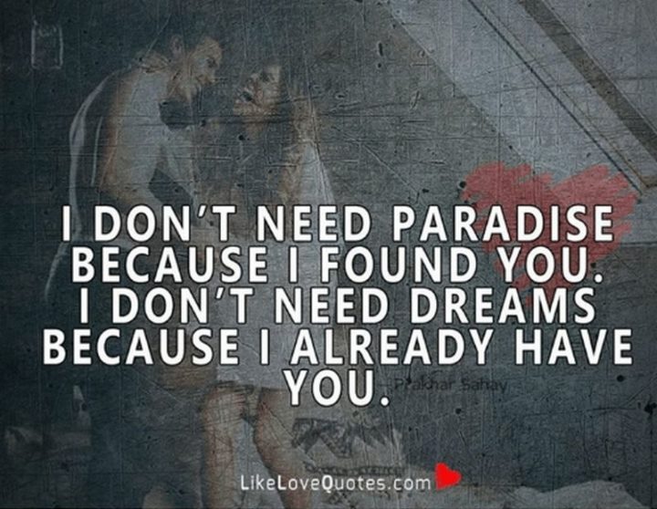 51 Love Quotes for Him - "I don't need paradise because I found you. I don't need dreams because I already have you." - Anonymous