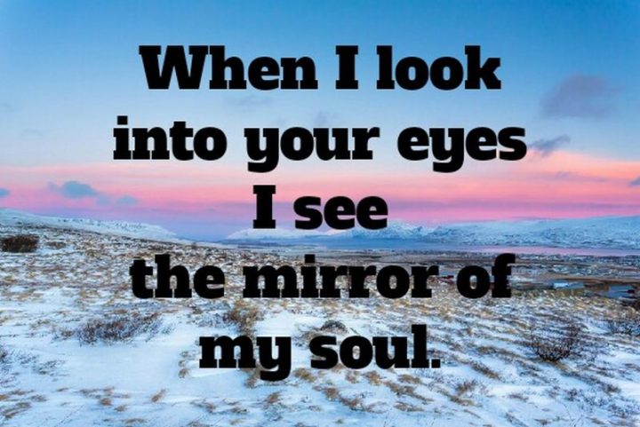 "When I look into your eyes I see the mirror of my soul." - Anonymous