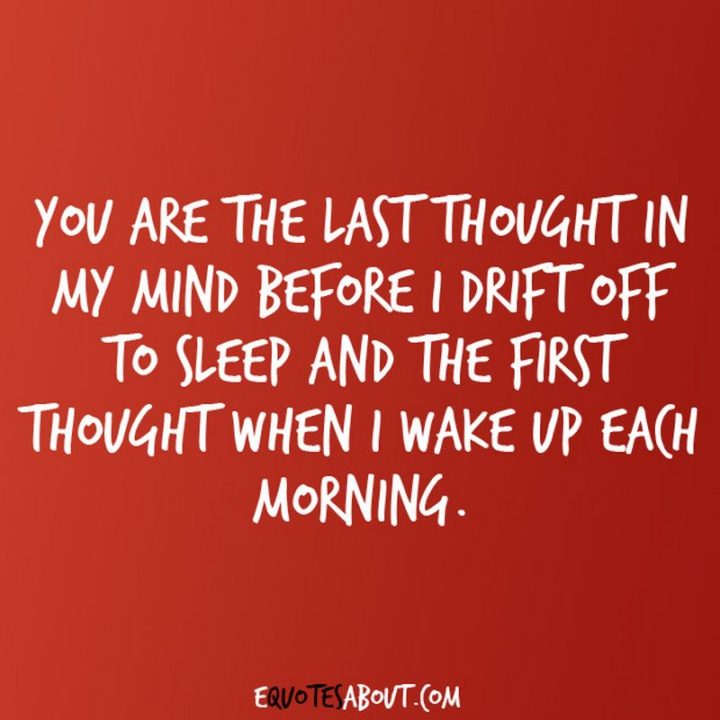 "You are the last thought in my mind before I drift off to sleep and the first thought when I wake up each morning." - Anonymous