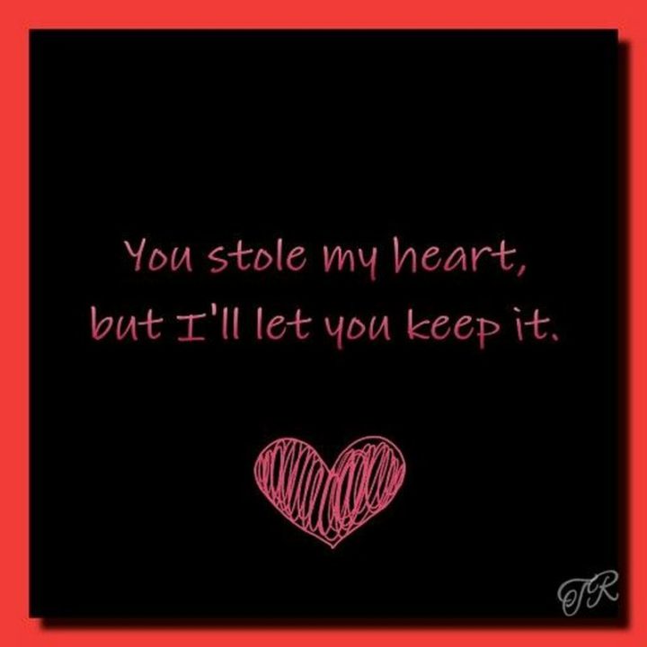 "You stole my heart but I'll let you keep it." - Anonymous