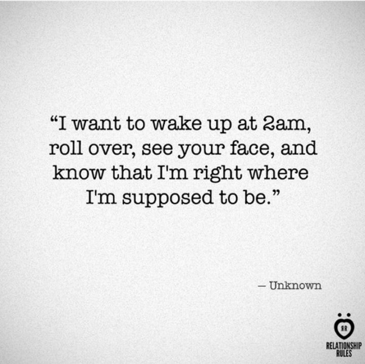 "I want to wake up at 2 am, roll over, see your face, and know that I'm right where I'm supposed to be." - Anonymous