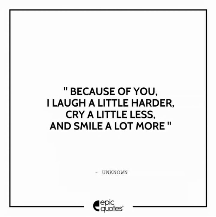 51 Love Quotes for Him - "Because of you, I laugh a little harder, cry a little less, and smile a lot more." - Anonymous