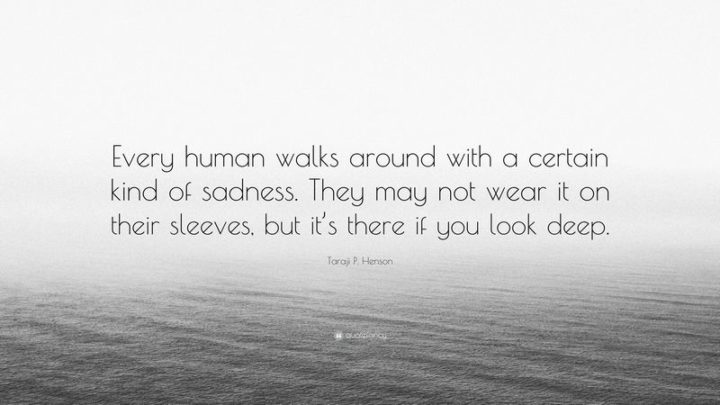 61 Meaningful Quotes - "Every human walks around with a certain kind of sadness. They may not wear it on their sleeves, but it's there if you look deep." - Taraji P. Henson