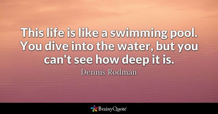 61 Meaningful Quotes - "This life is like a swimming pool. You dive into the water, but you can't see how deep it is." - Dennis Rodman