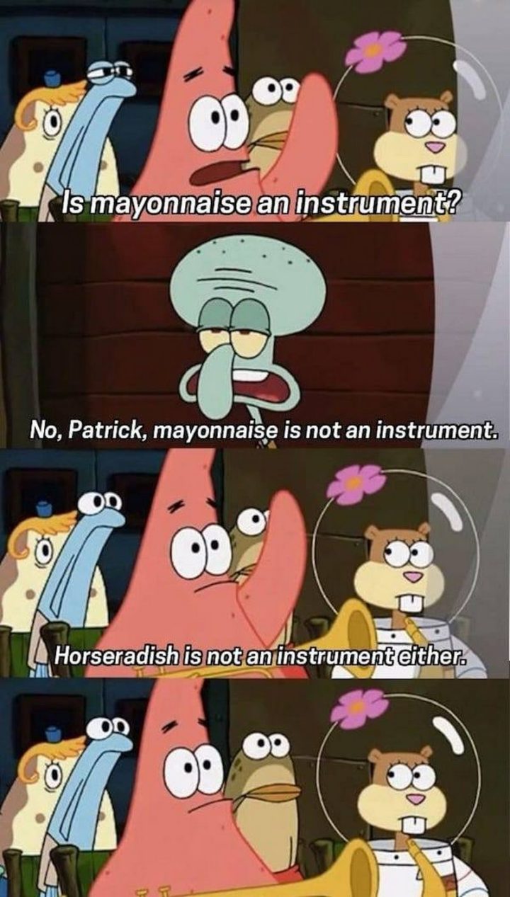 Funny SpongeBob Memes - "Is mayonnaise an instrument? No, Patrick, mayonnaise is not an instrument. Horseradish is not an instrument either."