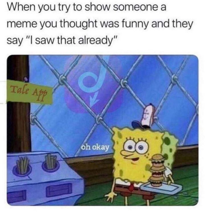 Funny SpongeBob Memes - "When you try to show someone a meme you thought was funny and they say 'I saw that already.' Oh okay."