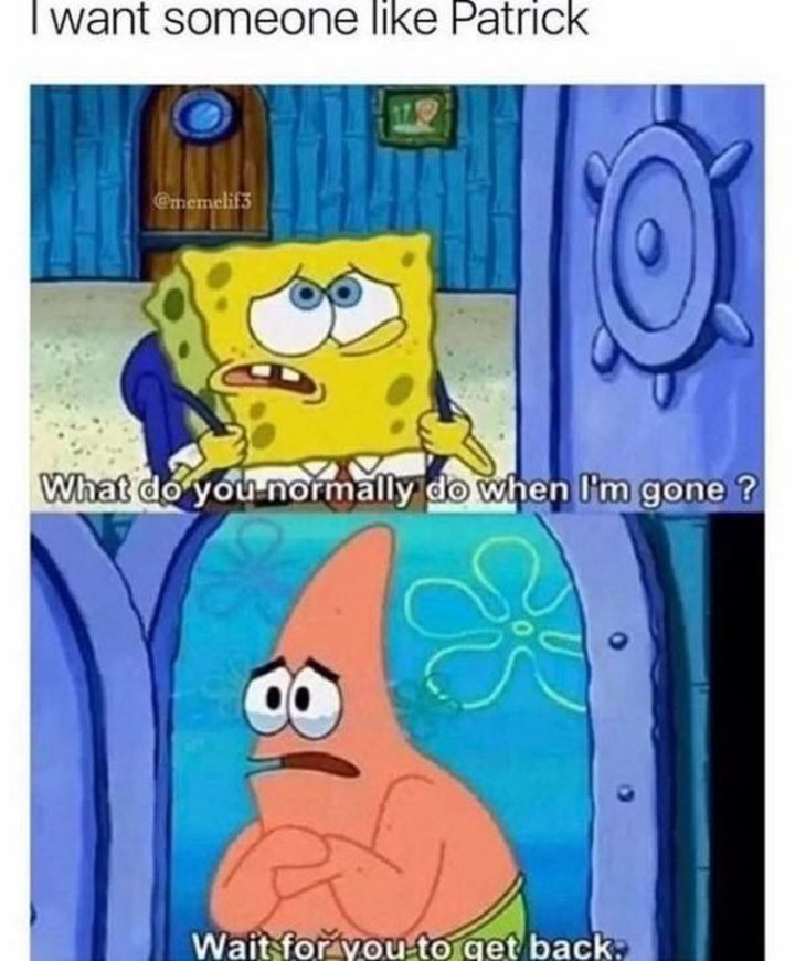 "I want someone like Patrick. What do you normally do when I'm gone? Wait for you to get back."