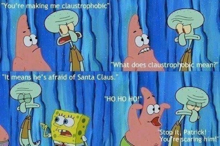 "You're making me claustrophobic. What does claustrophobic mean? It means he's afraid of Santa Claus. HO HO HO! Stop it, Patrick! You're scaring him!"
