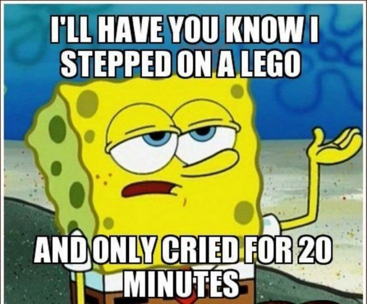 "I'll have you know I stepped on a LEGO and only cried for 20 minutes."