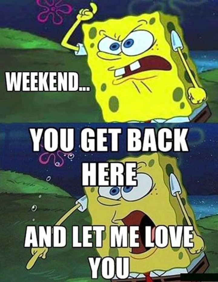 "Weekend...you get back here and let me love you."