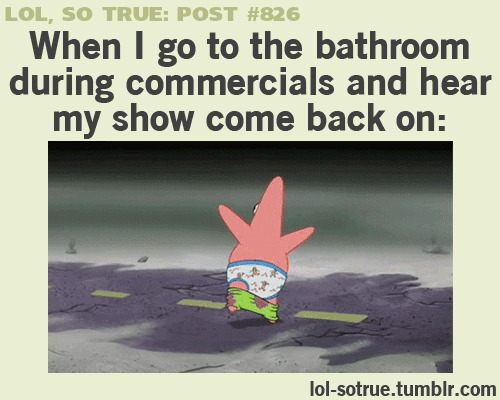 "When I go to the bathroom during commercials and hear my show come back on:"