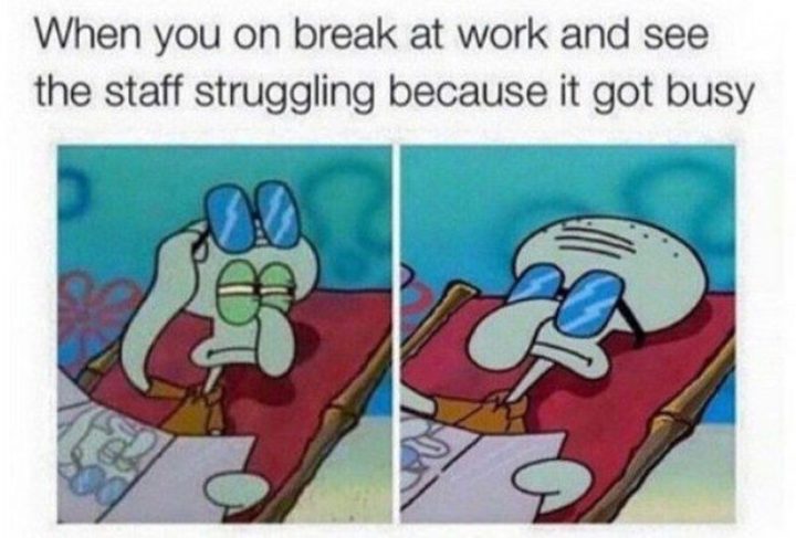 "When you on break at work and see the staff struggling because it got busy."