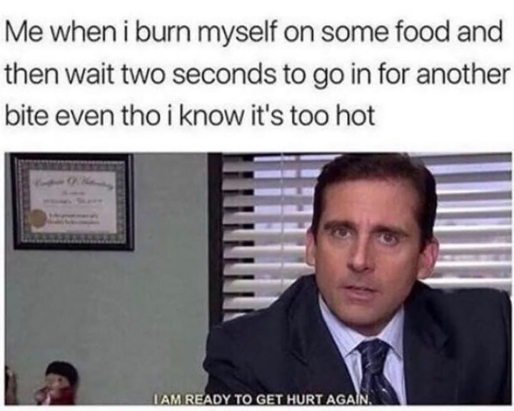 57 Hauskaa 'the Office'-meemiä - Minä kun poltan itseni jostain ruuasta ja sitten odotan kaksi sekuntia, ennen kuin menen hakemaan toista suupalaa, vaikka tiedän, että se on liian kuumaa: Olen valmis satuttamaan itseni uudelleen.