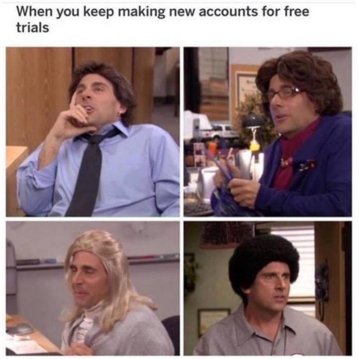 "When you keep making new accounts for free trials."