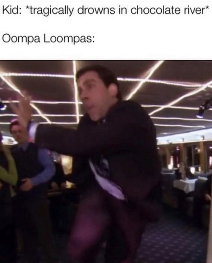 "Kid: *tragically drowns in the chocolate river*. Oompa Loompas: