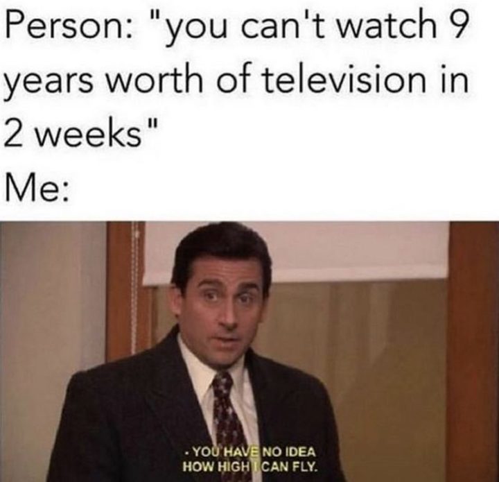 57 Funny 'the Office' Memes - Osoba: Nie da się obejrzeć telewizji wartej 9 lat w 2 tygodnie. Ja: Nie masz pojęcia, jak wysoko potrafię latać.