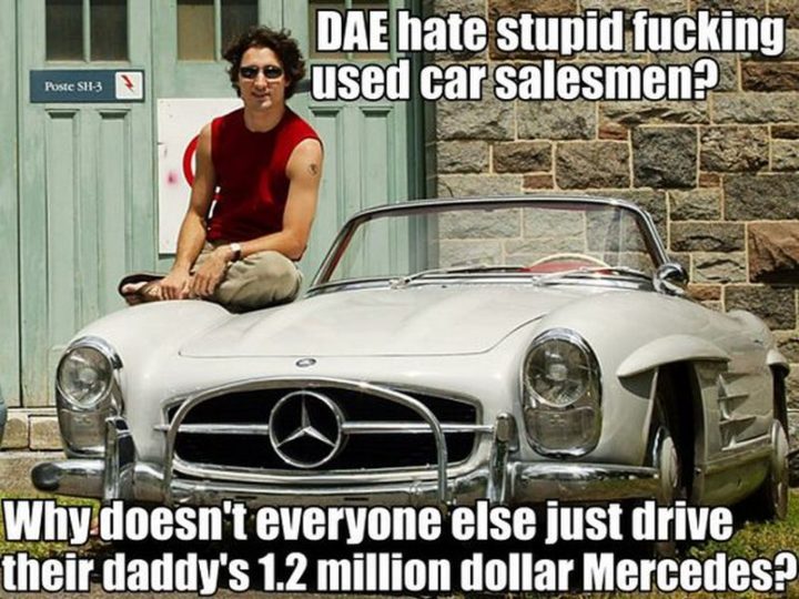 51 Best Justin Trudeau Memes - "Does anybody else hate stupid f***ing used car salesmen? Why doesn't everyone else just drive their daddy's 1.2 million dollar Mercedes?"