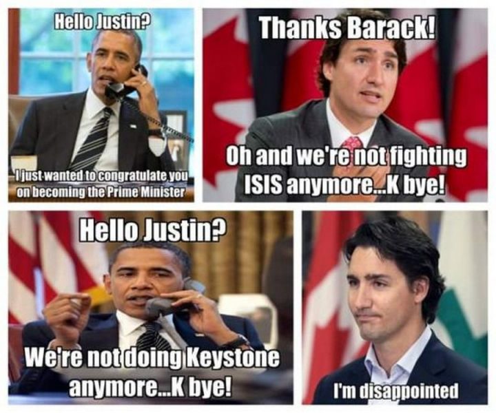 "Hello, Justin? I just wanted to congratulate you on becoming the Prime Minister. Thanks, Barack! Oh and we're not fighting ISIS anymore...K bye! We're not doing Keystone anymore...K bye! I'm disappointed."