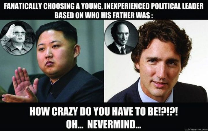 51 Best Justin Trudeau Memes - "Fanatically choosing a young, inexperienced political leader based on who his father was: How crazy do you have to be!?!?! Oh...Nevermind..."