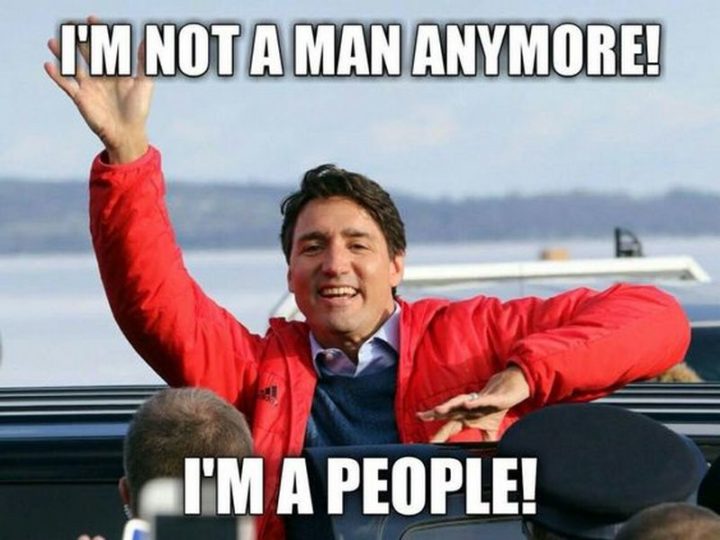 51 Best Justin Trudeau Memes - "I'm not a man anymore! I"m a people!"
