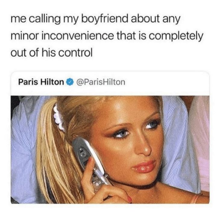 "Me calling my boyfriend about any minor inconvenience that is completely out of his control."