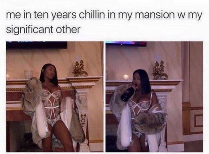"Me in ten years chillin' in my mansion w my significant other."