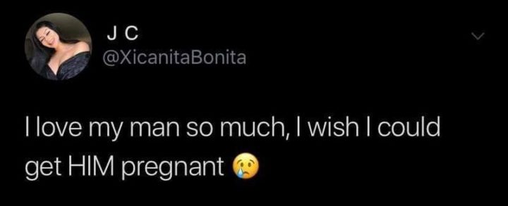 "I love my man so much, I wish I could get HIM pregnant."