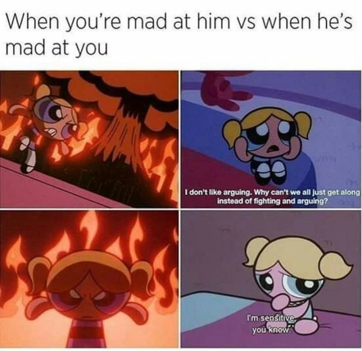 "When you're mad at him vs when he's mad at you: I don't like arguing. Why can't we all just get along instead of fighting and arguing? I'm sensitive, you know."