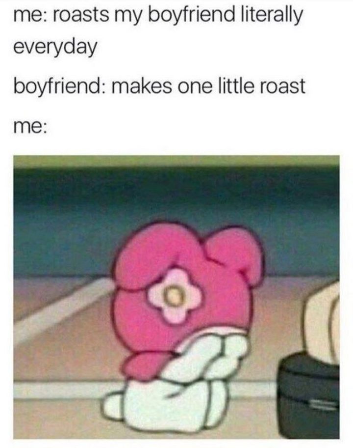 "Me: Roasts my boyfriend literally every day. Boyfriend: Makes one little roast. Me:"