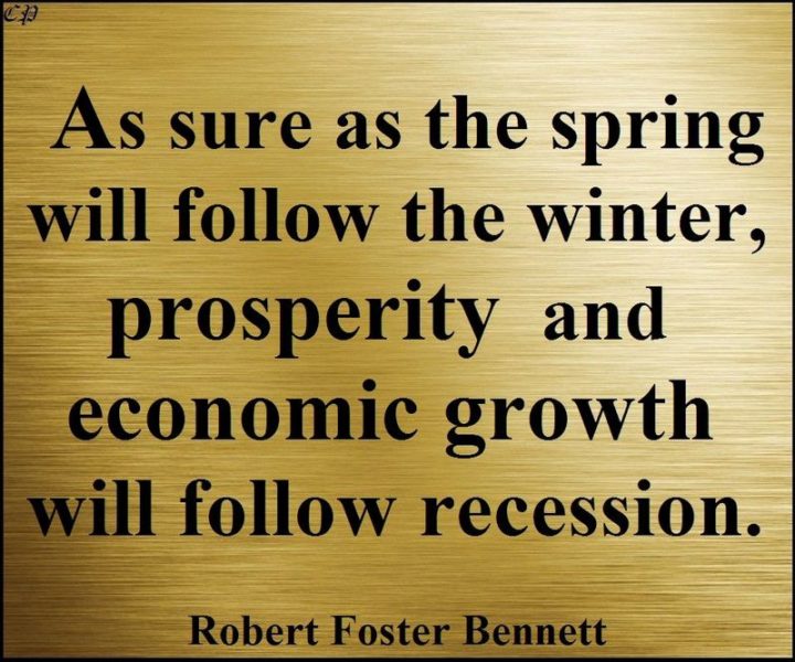 47 Finance Quotes - "As sure as the spring will follow the winter, prosperity and economic growth will follow recession." - Robert Foster Bennett