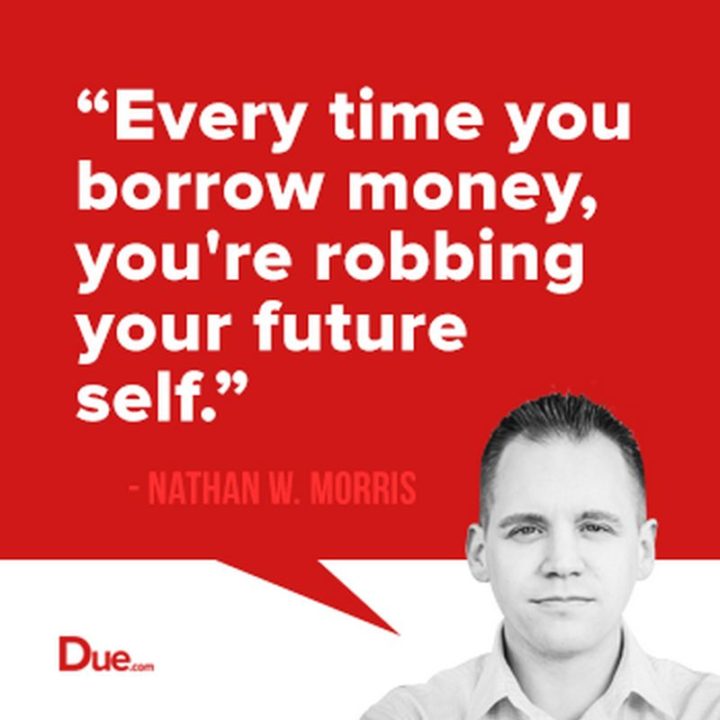 47 Finance Quotes - "Every time you borrow money, you’re robbing your future self." - Nathan W. Morris
