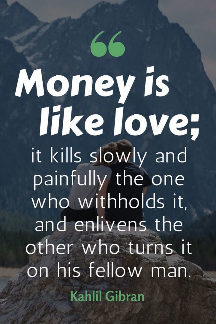 47 Finance Quotes - "Money is like love; it kills slowly and painfully the one who withholds it, and enlivens the other who turns it on his fellow man." - Kahlil Gibran