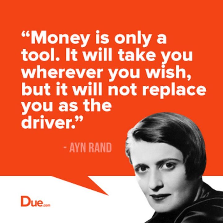 47 Finance Quotes - "Money is only a tool. It will take you wherever you wish, but it will not replace you as the driver." - Ayn Rand